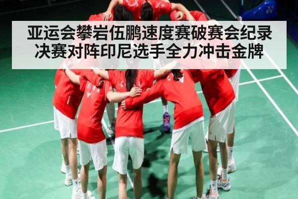 亚运会攀岩伍鹏速度赛破赛会纪录 决赛对阵印尼选手全力冲击金牌