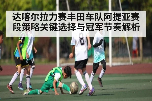 达喀尔拉力赛丰田车队阿提亚赛段策略关键选择与冠军节奏解析