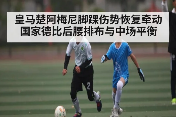 皇马楚阿梅尼脚踝伤势恢复牵动国家德比后腰排布与中场平衡