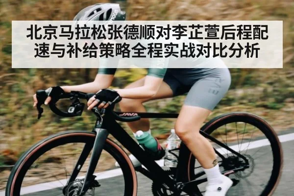 北京马拉松张德顺对李芷萱后程配速与补给策略全程实战对比分析 | HTH.com